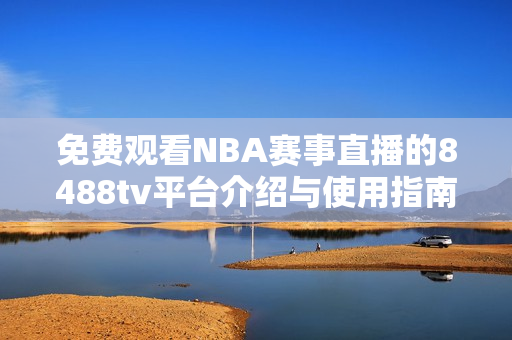 免费观看NBA赛事直播的8488tv平台介绍与使用指南