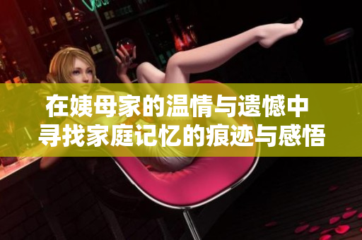 在姨母家的温情与遗憾中 寻找家庭记忆的痕迹与感悟