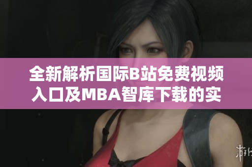全新解析国际B站免费视频入口及MBA智库下载的实用指南与建议