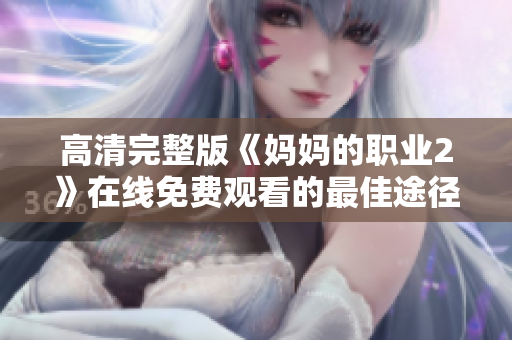 高清完整版《妈妈的职业2》在线免费观看的最佳途径与入口详解