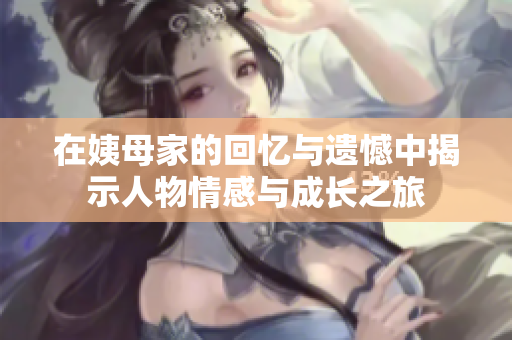 在姨母家的回忆与遗憾中揭示人物情感与成长之旅