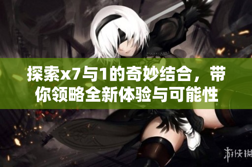 探索x7与1的奇妙结合，带你领略全新体验与可能性