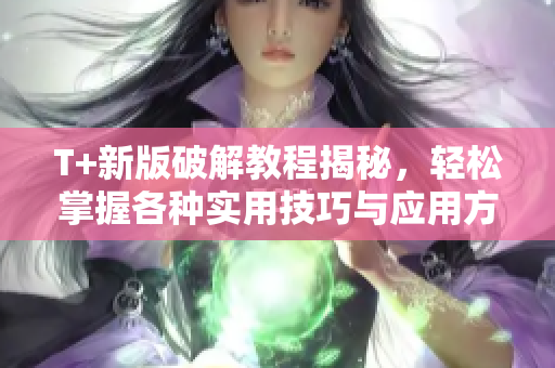 T+新版破解教程揭秘，轻松掌握各种实用技巧与应用方法