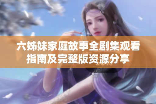 六姊妹家庭故事全剧集观看指南及完整版资源分享