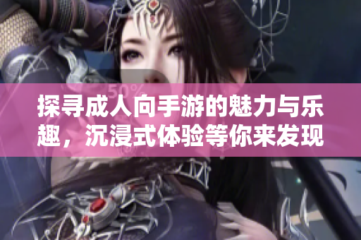 探寻成人向手游的魅力与乐趣，沉浸式体验等你来发现