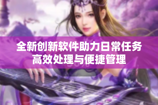 全新创新软件助力日常任务高效处理与便捷管理