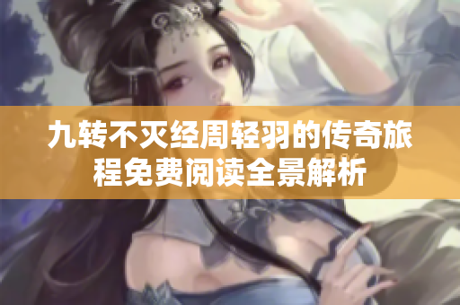 九转不灭经周轻羽的传奇旅程免费阅读全景解析