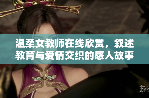 温柔女教师在线欣赏，叙述教育与爱情交织的感人故事