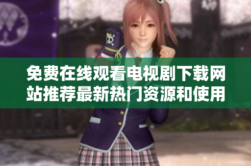 免费在线观看电视剧下载网站推荐最新热门资源和使用指南