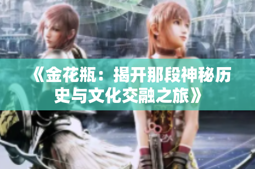 《金花瓶：揭开那段神秘历史与文化交融之旅》
