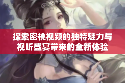 探索密桃视频的独特魅力与视听盛宴带来的全新体验