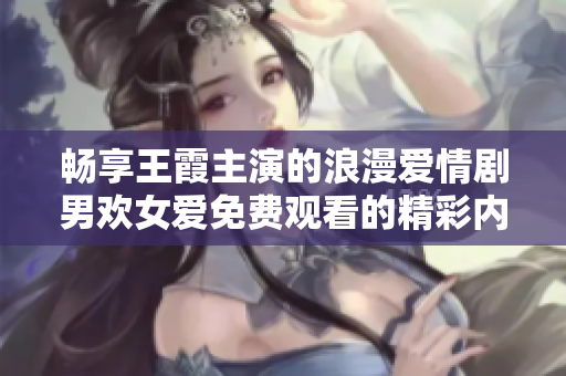 畅享王霞主演的浪漫爱情剧男欢女爱免费观看的精彩内容
