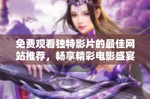 免费观看独特影片的最佳网站推荐，畅享精彩电影盛宴