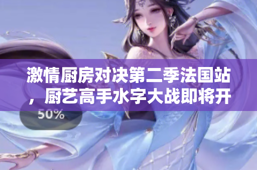 激情厨房对决第二季法国站，厨艺高手水字大战即将开启