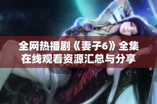 全网热播剧《妻子6》全集在线观看资源汇总与分享