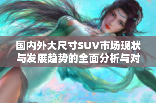 国内外大尺寸SUV市场现状与发展趋势的全面分析与对比