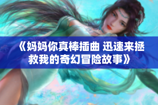 《妈妈你真棒插曲 迅速来拯救我的奇幻冒险故事》