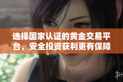 选择国家认证的黄金交易平台，安全投资获利更有保障