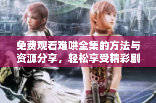 免费观看难哄全集的方法与资源分享，轻松享受精彩剧情