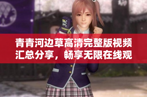 青青河边草高清完整版视频汇总分享，畅享无限在线观看乐趣