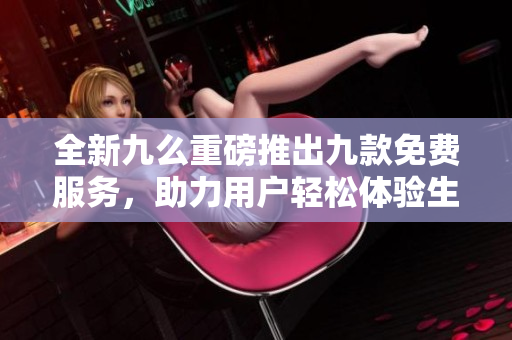 全新九么重磅推出九款免费服务，助力用户轻松体验生活乐趣