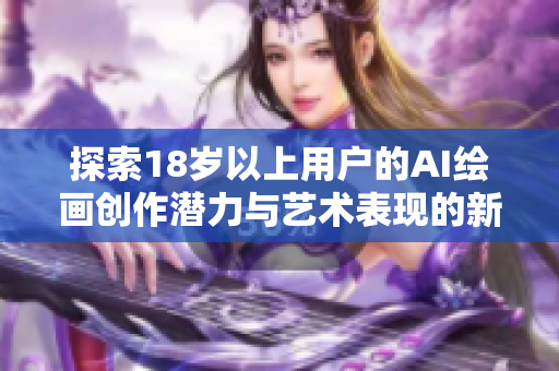探索18岁以上用户的AI绘画创作潜力与艺术表现的新视角