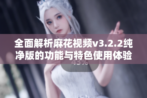全面解析麻花视频v3.2.2纯净版的功能与特色使用体验