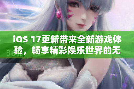 iOS 17更新带来全新游戏体验，畅享精彩娱乐世界的无限可能