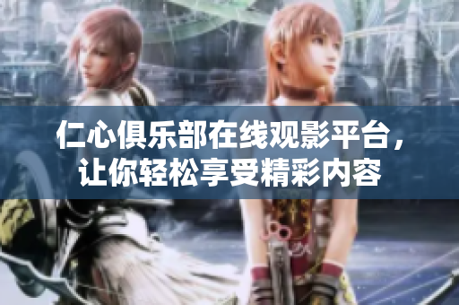 仁心俱乐部在线观影平台，让你轻松享受精彩内容