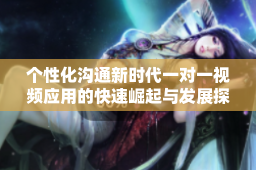个性化沟通新时代一对一视频应用的快速崛起与发展探讨