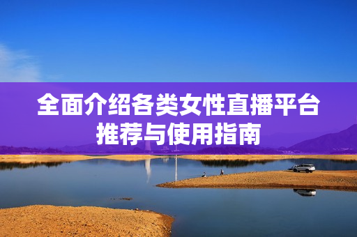 全面介绍各类女性直播平台推荐与使用指南