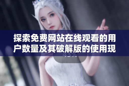 探索免费网站在线观看的用户数量及其破解版的使用现状分析