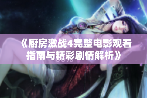 《厨房激战4完整电影观看指南与精彩剧情解析》
