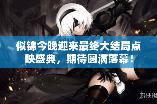 似锦今晚迎来最终大结局点映盛典，期待圆满落幕！