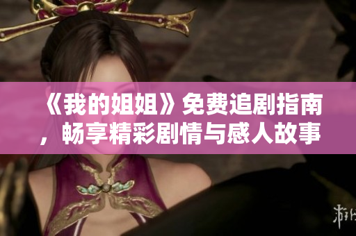 《我的姐姐》免费追剧指南，畅享精彩剧情与感人故事不容错过