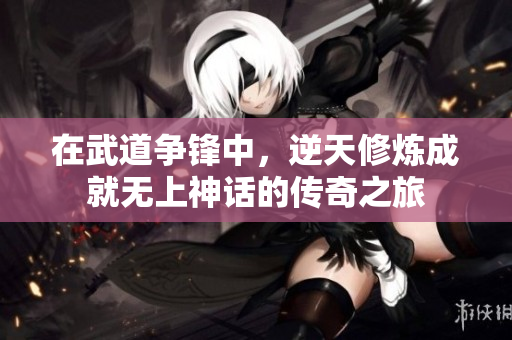 在武道争锋中，逆天修炼成就无上神话的传奇之旅