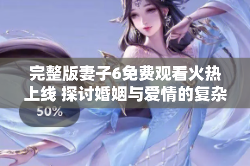 完整版妻子6免费观看火热上线 探讨婚姻与爱情的复杂关系