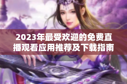 2023年最受欢迎的免费直播观看应用推荐及下载指南