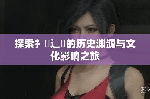 探索扌喿辶畐的历史渊源与文化影响之旅