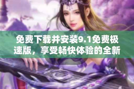免费下载并安装9.1免费极速版，享受畅快体验的全新选择