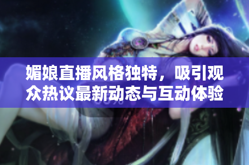 媚娘直播风格独特，吸引观众热议最新动态与互动体验
