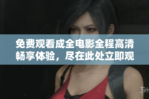 免费观看成全电影全程高清畅享体验，尽在此处立即观看