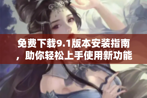 免费下载9.1版本安装指南，助你轻松上手使用新功能