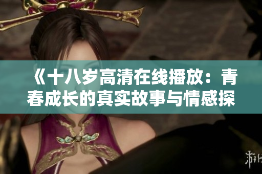 《十八岁高清在线播放：青春成长的真实故事与情感探索》