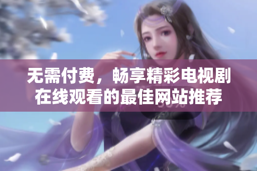 无需付费，畅享精彩电视剧在线观看的最佳网站推荐