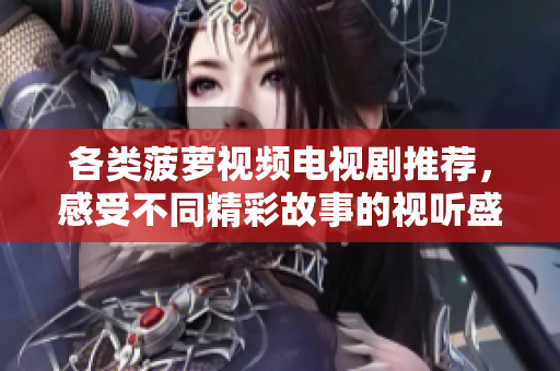 各类菠萝视频电视剧推荐，感受不同精彩故事的视听盛宴