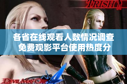 各省在线观看人数情况调查 免费观影平台使用热度分析