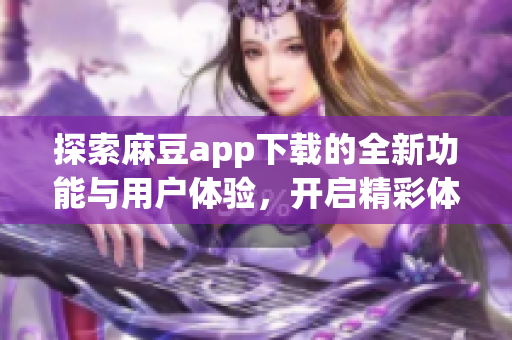 探索麻豆app下载的全新功能与用户体验，开启精彩体验之旅