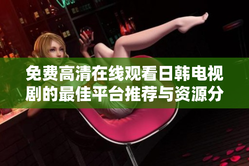免费高清在线观看日韩电视剧的最佳平台推荐与资源分享