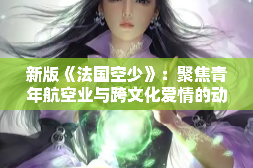新版《法国空少》：聚焦青年航空业与跨文化爱情的动人故事